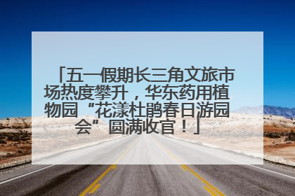 五一假期长三角文旅市场热度攀升，华东药用植物园“花漾杜鹃春日游园会”圆满收官！