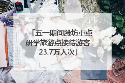 五一期间潍坊重点研学旅游点接待游客23.7万人次
