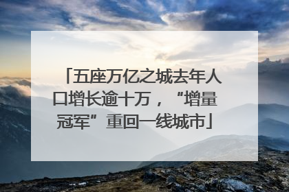 五座万亿之城去年人口增长逾十万，“增量冠军”重回一线城市