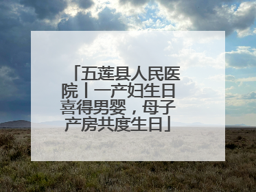五莲县人民医院丨一产妇生日喜得男婴，母子产房共度生日