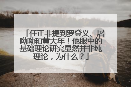 任正非提到罗登义、屠呦呦和黄大年！他眼中的基础理论研究显然并非纯理论，为什么？