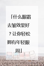 什么眼霜去皱效果好？让你轻松拥有年轻眼周