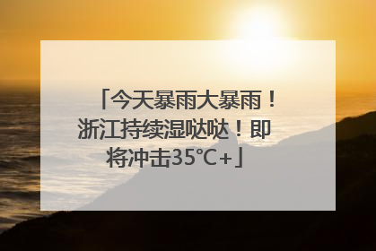 今天暴雨大暴雨！浙江持续湿哒哒！即将冲击35℃+