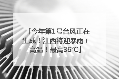 今年第1号台风正在生成！江西将迎暴雨+高温！最高36℃