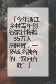 今年浙江乡村青年创客累计将超35万人 周国辉：一场城乡融合的“双向奔赴”