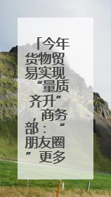 今年货物贸易实现“量质齐升”，商务部：“朋友圈”更多元，“新动能”加快集聚