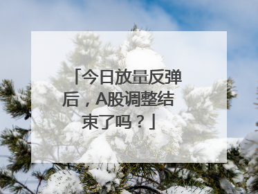 今日放量反弹后，A股调整结束了吗？