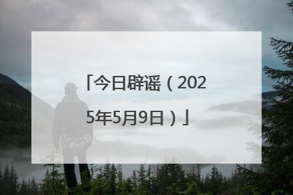 今日辟谣（2025年5月9日）