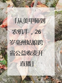 从美甲师到农机手，26岁亳州姑娘跨省公益收麦开直播