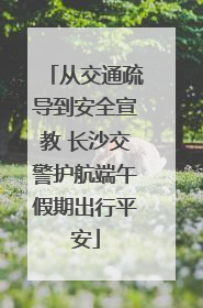 从交通疏导到安全宣教 长沙交警护航端午假期出行平安