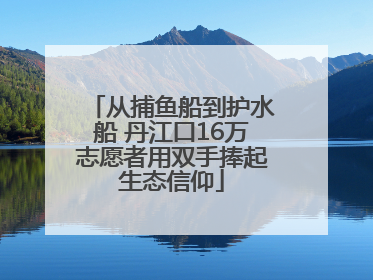 从捕鱼船到护水船 丹江口16万志愿者用双手捧起生态信仰