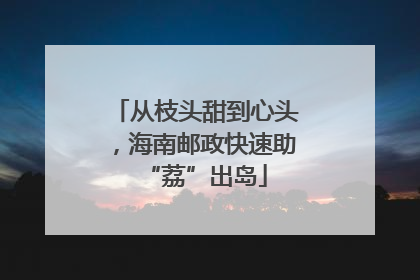 从枝头甜到心头，海南邮政快速助“荔”出岛