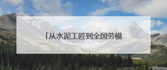 从水泥工匠到全国劳模：李修启带出100名技术骨干 80后挑大梁