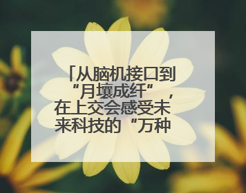 从脑机接口到“月壤成纤”，在上交会感受未来科技的“万种可能”
