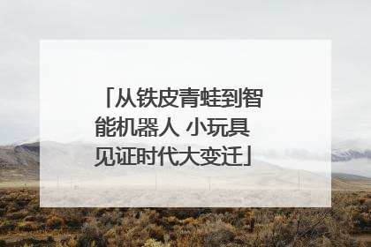 从铁皮青蛙到智能机器人 小玩具见证时代大变迁