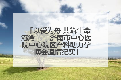 以爱为舟 共筑生命港湾——济南市中心医院中心院区产科助力孕博会温情纪实