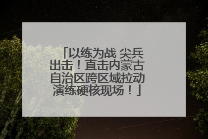 以练为战 尖兵出击！直击内蒙古自治区跨区域拉动演练硬核现场！
