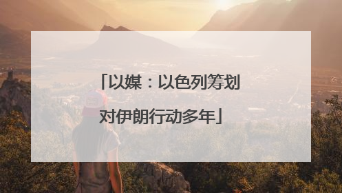 以媒:以色列筹划对伊朗行动多年