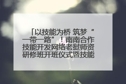 以技能为桥 筑梦“一带一路”！南南合作技能开发网络老挝师资研修班开班仪式暨技能梦工坊签约仪式举行