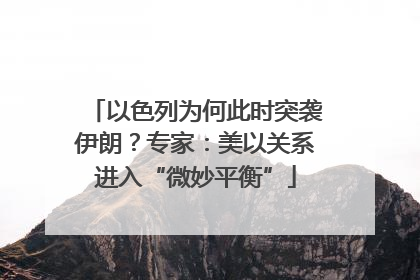 以色列为何此时突袭伊朗？专家：美以关系进入“微妙平衡”
