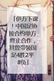 伊万下课！中国足协按合约单方终止合作，其曾带领国足4胜2平8负