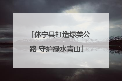 休宁县打造绿美公路 守护绿水青山