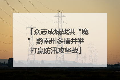 众志成城战洪“魔” 黔南州多措并举打赢防汛攻坚战