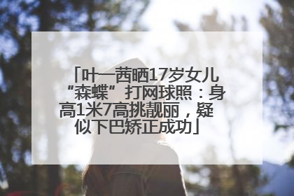 叶一茜晒17岁女儿“森蝶”打网球照：身高1米7高挑靓丽，疑似下巴矫正成功
