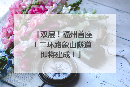 双层！福州首座！二环路象山隧道即将建成！