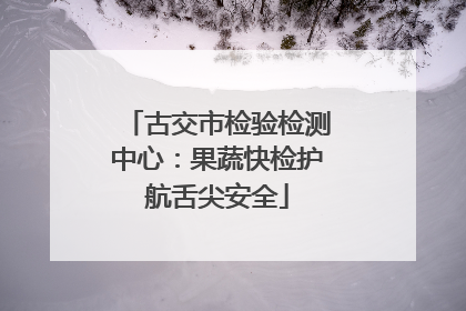 古交市检验检测中心：果蔬快检护航舌尖安全