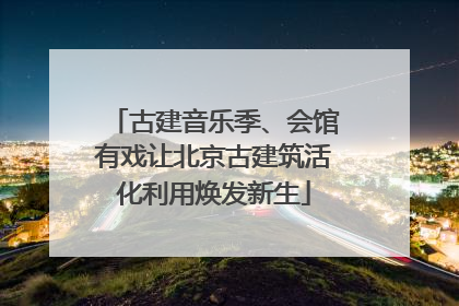 古建音乐季、会馆有戏让北京古建筑活化利用焕发新生