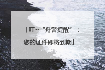 叮~“舟警提醒”：您的证件即将到期
