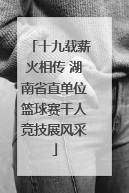 十九载薪火相传 湖南省直单位篮球赛千人竞技展风采