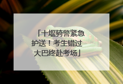 十堰骑警紧急护送！考生错过大巴终赴考场