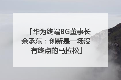 华为终端BG董事长余承东：创新是一场没有终点的马拉松