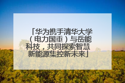 华为携手清华大学（电力国重）与岳能科技，共同探索智慧新能源集控新未来