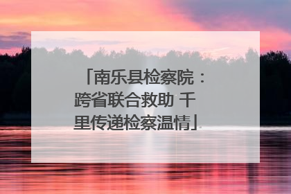 南乐县检察院：跨省联合救助 千里传递检察温情