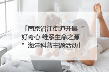 南京沿江街道开展“好奇心 维系生命之源”海洋科普主题活动