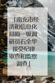 南充市经济和信息化局原一级调研员石全华 接受纪律审查和监察调查