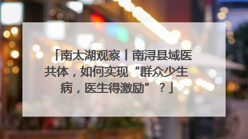 南太湖观察丨南浔县域医共体，如何实现“群众少生病，医生得激励”？