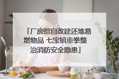 厂房擅自改建还堆易燃物品 七宝镇重拳整治消防安全隐患