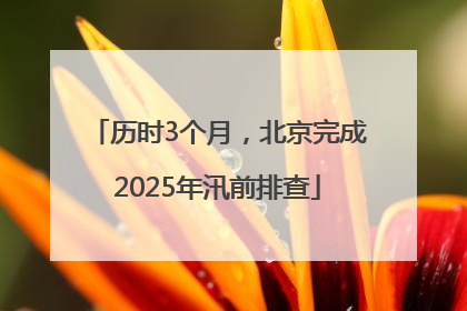 历时3个月，北京完成2025年汛前排查