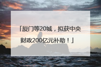厦门等20城，拟获中央财政200亿元补助！