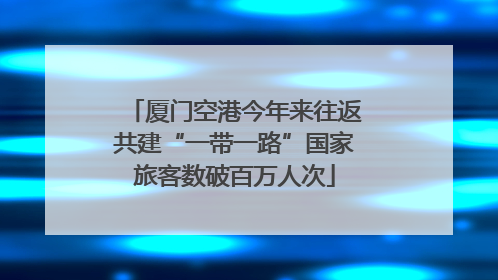 厦门空港今年来往返共建“一带一路”国家旅客数破百万人次