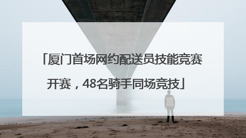 厦门首场网约配送员技能竞赛开赛，48名骑手同场竞技