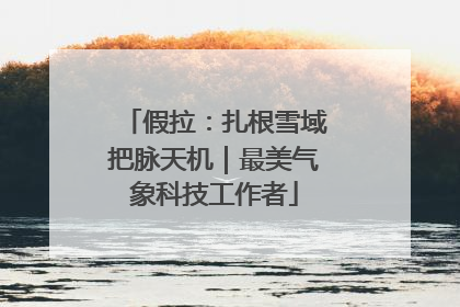 假拉：扎根雪域把脉天机｜最美气象科技工作者
