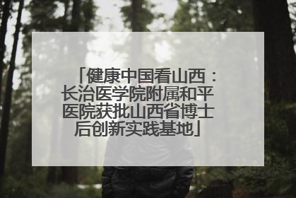 健康中国看山西：长治医学院附属和平医院获批山西省博士后创新实践基地