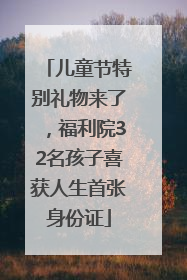 儿童节特别礼物来了，福利院32名孩子喜获人生首张身份证