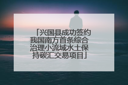兴国县成功签约我国南方首条综合治理小流域水土保持碳汇交易项目