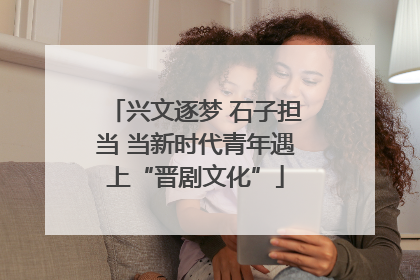 兴文逐梦 石子担当 当新时代青年遇上“晋剧文化”